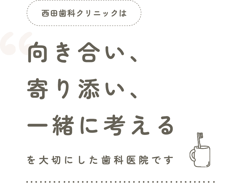 西田歯科クリニックは向き合い、寄り添い、一緒に考えるを大切にした歯科医院です