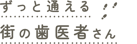 ずっと通える街の歯医者さん