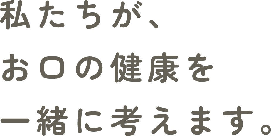 私たちが、お口の健康を一緒に考えます。